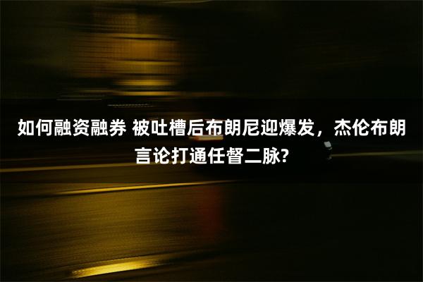 如何融资融券 被吐槽后布朗尼迎爆发，杰伦布朗言论打通任督二脉?