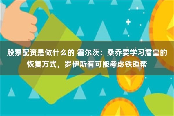 股票配资是做什么的 霍尔茨：桑乔要学习詹皇的恢复方式，罗伊斯有可能考虑铁锤帮