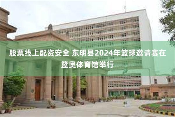 股票线上配资安全 东明县2024年篮球邀请赛在篮奥体育馆举行