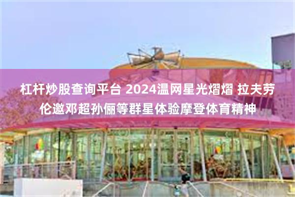 杠杆炒股查询平台 2024温网星光熠熠 拉夫劳伦邀邓超孙俪等群星体验摩登体育精神