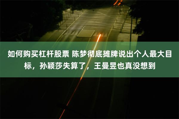 如何购买杠杆股票 陈梦彻底摊牌说出个人最大目标，孙颖莎失算了，王曼昱也真没想到