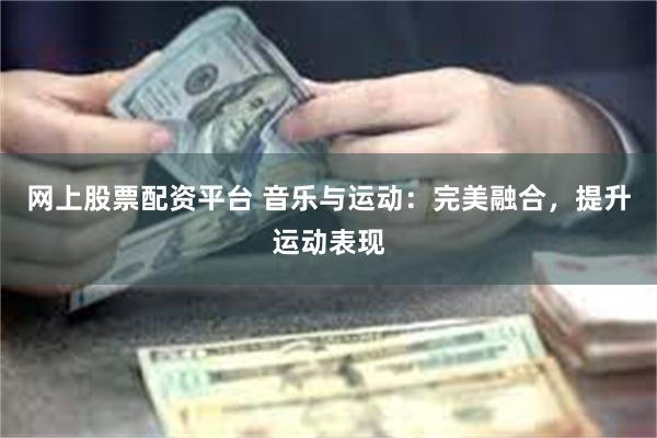 网上股票配资平台 音乐与运动：完美融合，提升运动表现