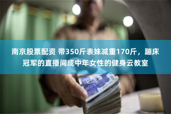 南京股票配资 带350斤表妹减重170斤，蹦床冠军的直播间成中年女性的健身云教室