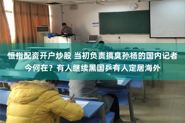 恒指配资开户炒股 当初负责搞臭孙杨的国内记者今何在？有人继续黑国乒有人定居海外