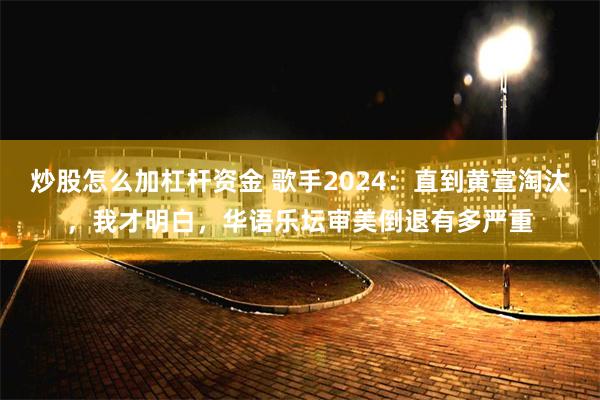 炒股怎么加杠杆资金 歌手2024：直到黄宣淘汰，我才明白，华语乐坛审美倒退有多严重