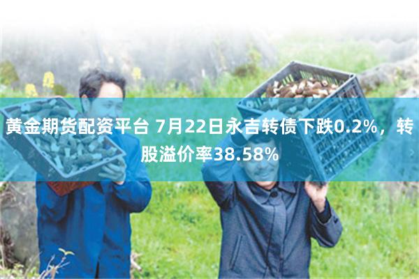 黄金期货配资平台 7月22日永吉转债下跌0.2%，转股溢价率38.58%