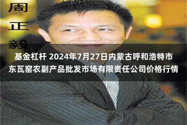 基金杠杆 2024年7月27日内蒙古呼和浩特市东瓦窑农副产品批发市场有限责任公司价格行情