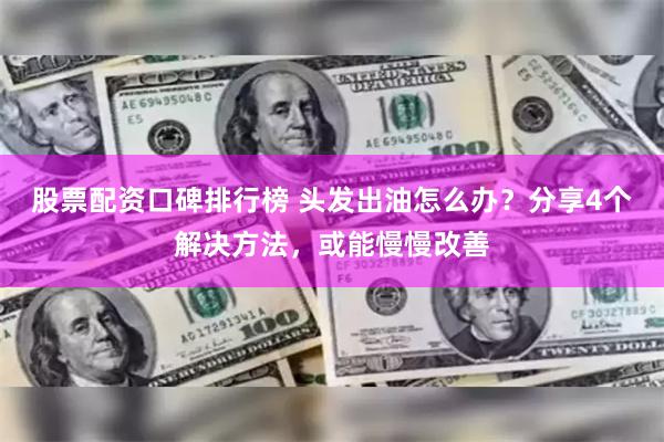 股票配资口碑排行榜 头发出油怎么办？分享4个解决方法，或能慢慢改善