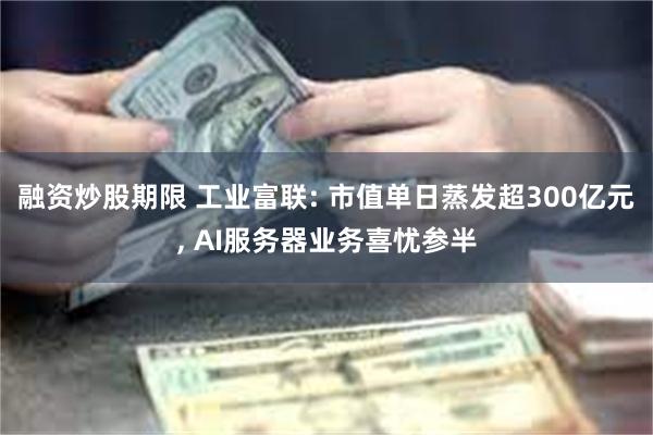 融资炒股期限 工业富联: 市值单日蒸发超300亿元, AI服务器业务喜忧参半