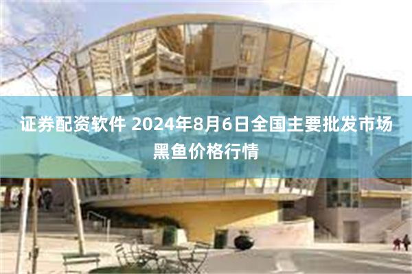 证券配资软件 2024年8月6日全国主要批发市场黑鱼价格行情