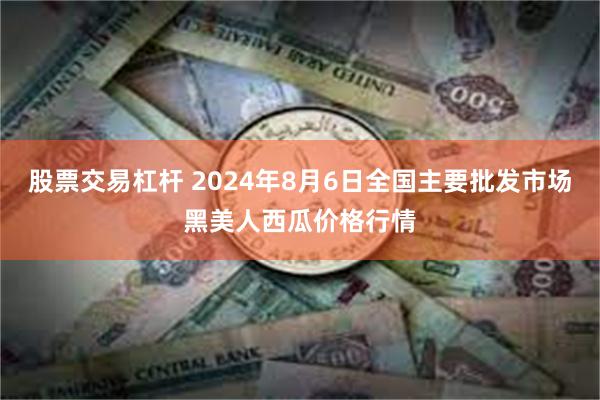 股票交易杠杆 2024年8月6日全国主要批发市场黑美人西瓜价格行情