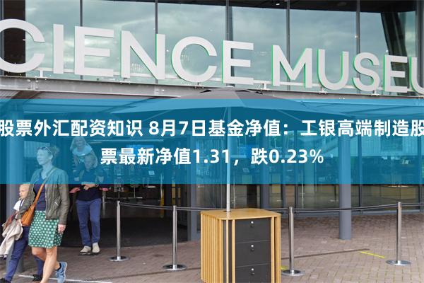 股票外汇配资知识 8月7日基金净值：工银高端制造股票最新净值1.31，跌0.23%