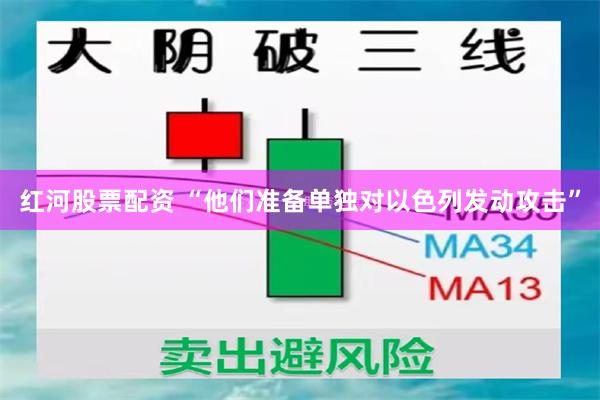 红河股票配资 “他们准备单独对以色列发动攻击”