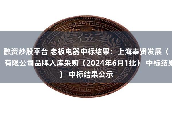 融资炒股平台 老板电器中标结果：上海奉贤发展（集团）有限公司品牌入库采购（2024年6月1批） 中标结果公示