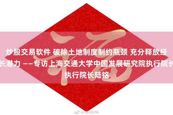 炒股交易软件 破除土地制度制约瓶颈 充分释放经济增长潜力 ——专访上海交通大学中国发展研究院执行院长陆铭