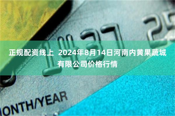 正规配资线上  2024年8月14日河南内黄果蔬城有限公司价格行情