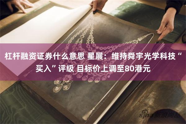 杠杆融资证券什么意思 星展：维持舜宇光学科技“买入”评级 目标价上调至80港元