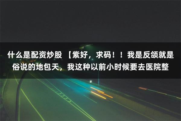 什么是配资炒股 【紫好，求码！！我是反颌就是俗说的地包天，我这种以前小时候要去医院整