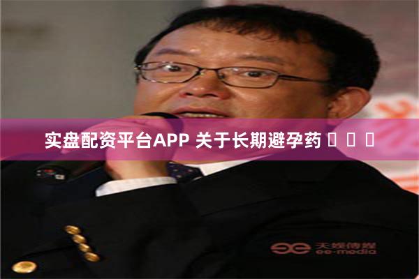 实盘配资平台APP 关于长期避孕药 ​​​