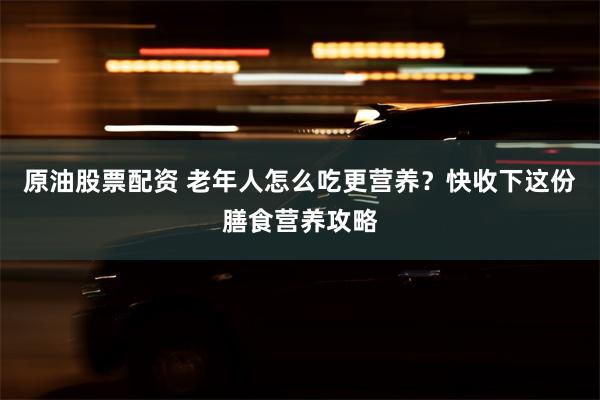 原油股票配资 老年人怎么吃更营养？快收下这份膳食营养攻略