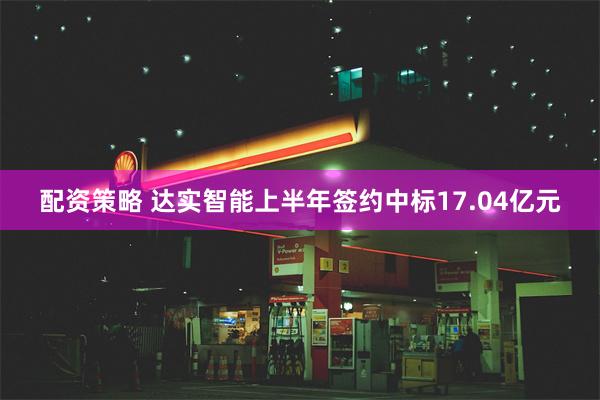 配资策略 达实智能上半年签约中标17.04亿元