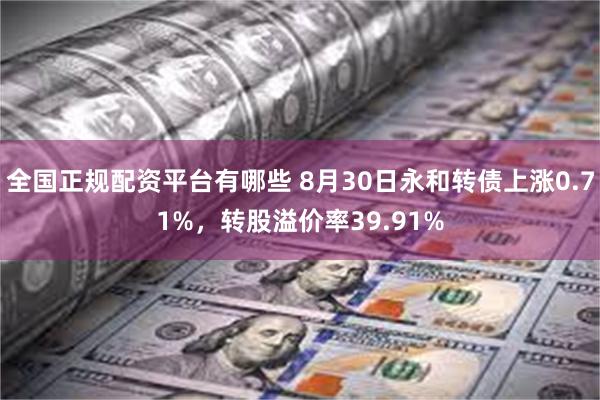 全国正规配资平台有哪些 8月30日永和转债上涨0.71%，转股溢价率39.91%