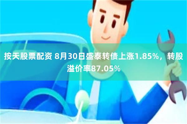 按天股票配资 8月30日盛泰转债上涨1.85%，转股溢价率87.05%