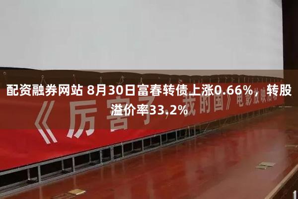 配资融券网站 8月30日富春转债上涨0.66%，转股溢价率33.2%