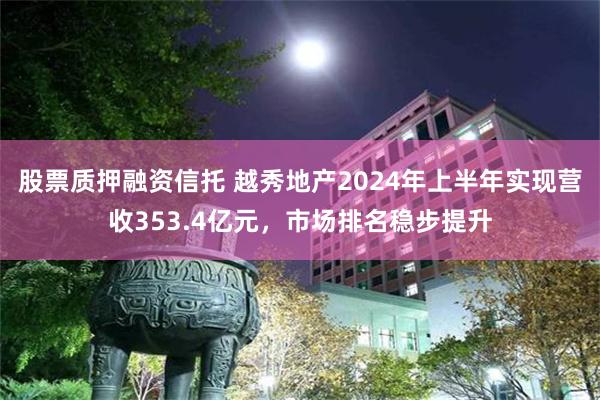 股票质押融资信托 越秀地产2024年上半年实现营收353.4亿元，市场排名稳步提升