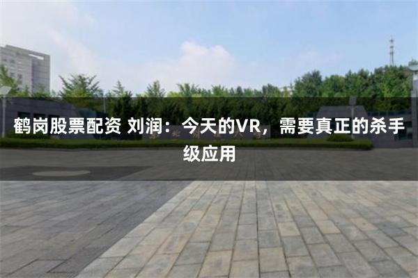 鹤岗股票配资 刘润：今天的VR，需要真正的杀手级应用