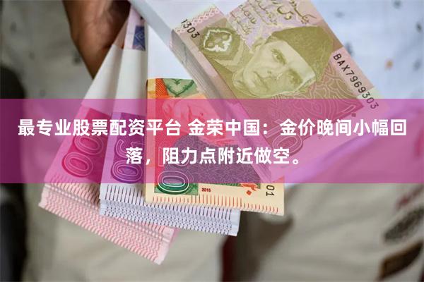 最专业股票配资平台 金荣中国：金价晚间小幅回落，阻力点附近做空。