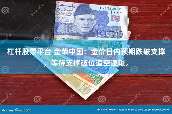 杠杆股票平台 金荣中国：金价日内预期跌破支撑，等待支撑破位追空逻辑。