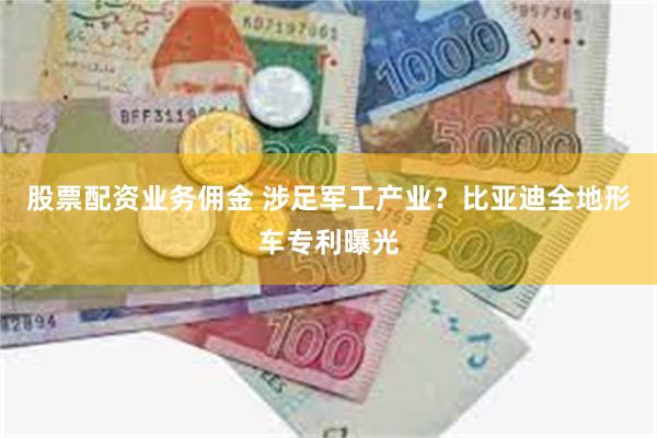 股票配资业务佣金 涉足军工产业？比亚迪全地形车专利曝光