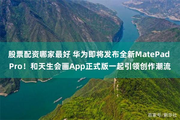 股票配资哪家最好 华为即将发布全新MatePad Pro！和天生会画App正式版一起引领创作潮流