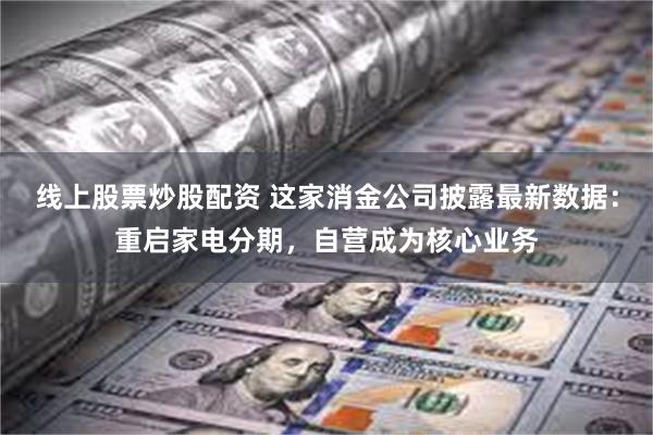 线上股票炒股配资 这家消金公司披露最新数据：重启家电分期，自营成为核心业务