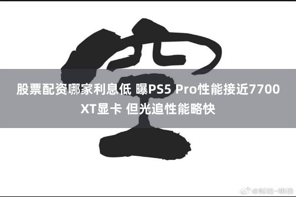 股票配资哪家利息低 曝PS5 Pro性能接近7700XT显卡 但光追性能略快