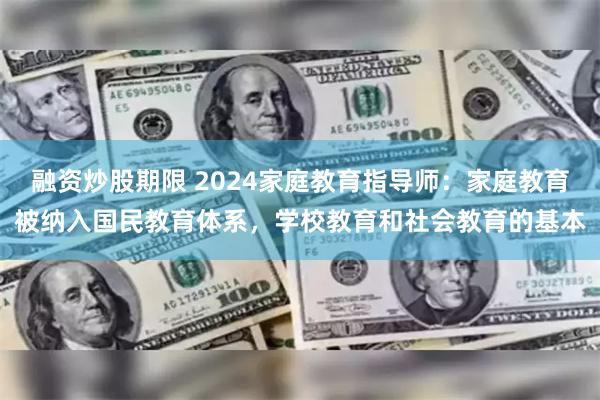 融资炒股期限 2024家庭教育指导师：家庭教育被纳入国民教育体系，学校教育和社会教育的基本