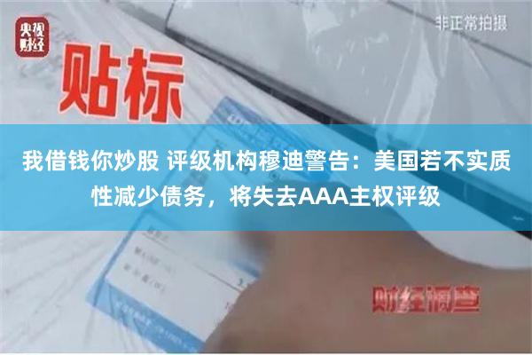 我借钱你炒股 评级机构穆迪警告：美国若不实质性减少债务，将失去AAA主权评级