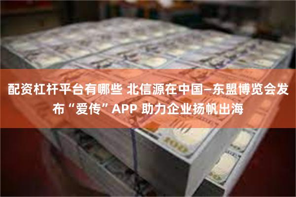 配资杠杆平台有哪些 北信源在中国—东盟博览会发布“爱传”APP 助力企业扬帆出海