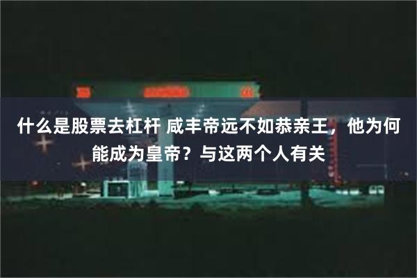 什么是股票去杠杆 咸丰帝远不如恭亲王，他为何能成为皇帝？与这两个人有关