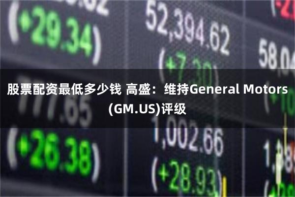 股票配资最低多少钱 高盛：维持General Motors(GM.US)评级