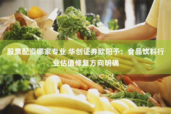 股票配资哪家专业 华创证券欧阳予：食品饮料行业估值修复方向明确