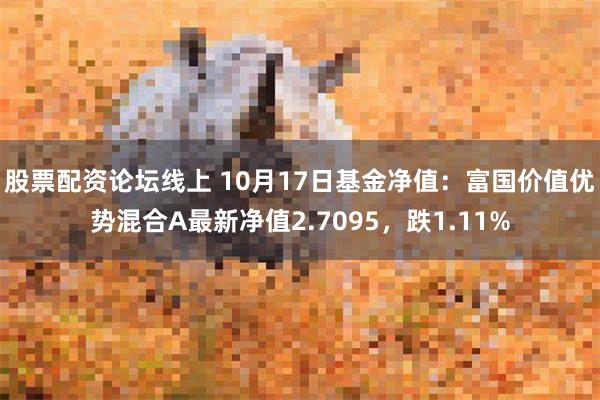 股票配资论坛线上 10月17日基金净值：富国价值优势混合A最新净值2.7095，跌1.11%