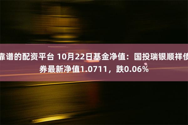 靠谱的配资平台 10月22日基金净值：国投瑞银顺祥债券最新净值1.0711，跌0.06%