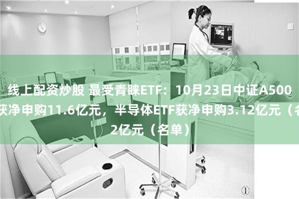 线上配资炒股 最受青睐ETF：10月23日中证A500ETF获净申购11.6亿元，半导体ETF获净申购3.12亿元（名单）