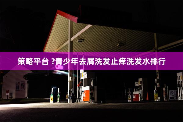 策略平台 ?青少年去屑洗发止痒洗发水排行