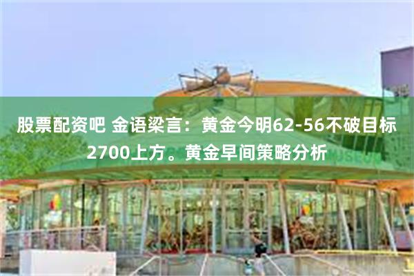 股票配资吧 金语梁言：黄金今明62-56不破目标2700上方。黄金早间策略分析