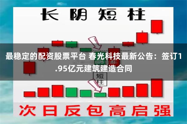 最稳定的配资股票平台 春光科技最新公告：签订1.95亿元建筑建造合同