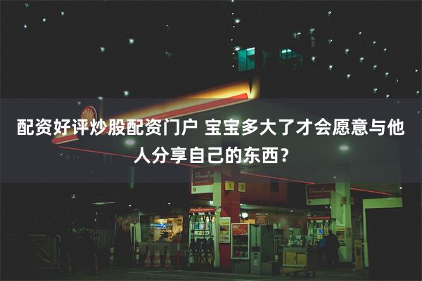 配资好评炒股配资门户 宝宝多大了才会愿意与他人分享自己的东西？