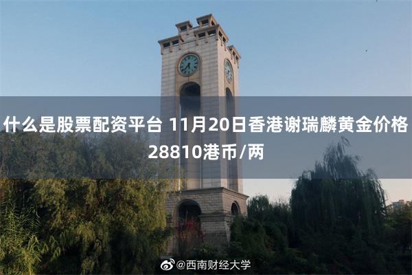 什么是股票配资平台 11月20日香港谢瑞麟黄金价格28810港币/两